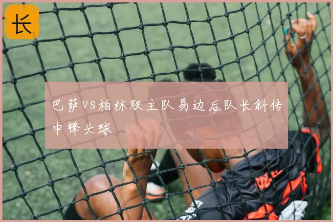 巴萨vs柏林联主队易边后队长斜传中锋头球