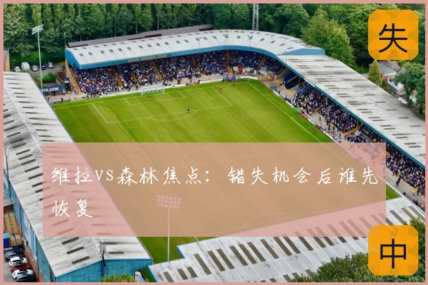 维拉vs森林焦点：错失机会后谁先恢复
