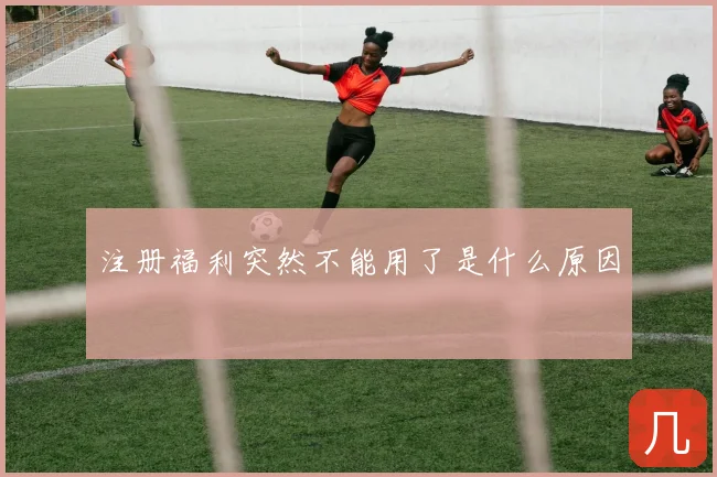 注册福利突然不能用了是什么原因
