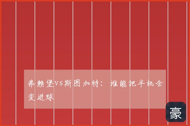 弗赖堡vs斯图加特：谁能把半机会变进球