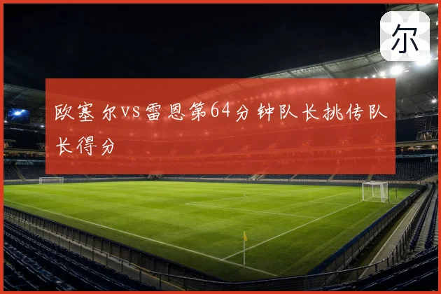 欧塞尔vs雷恩第64分钟队长挑传队长得分