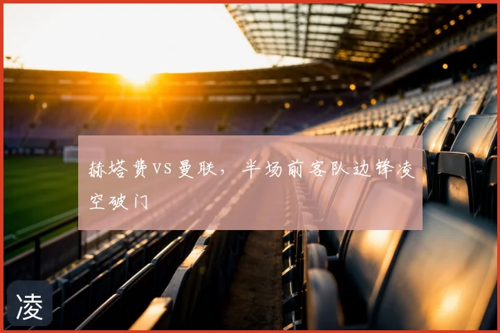 赫塔费vs曼联，半场前客队边锋凌空破门